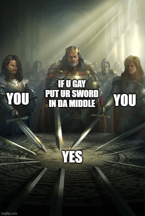 Knights of the Round Table | IF U GAY PUT UR SWORD IN DA MIDDLE; YOU; YOU; YES | image tagged in knights of the round table | made w/ Imgflip meme maker