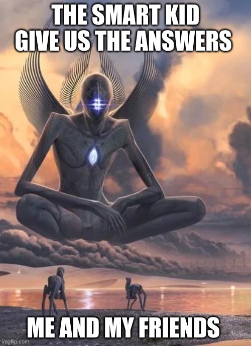 Alien good looks down at lower beings meme | THE SMART KID GIVE US THE ANSWERS; ME AND MY FRIENDS | image tagged in alien good looks down at lower beings meme | made w/ Imgflip meme maker