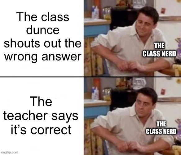 Smile then Shock | The class dunce shouts out the wrong answer The teacher says it’s correct THE CLASS NERD THE CLASS NERD | image tagged in smile then shock | made w/ Imgflip meme maker
