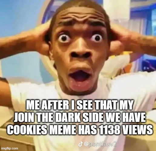 Shocked black guy | ME AFTER I SEE THAT MY JOIN THE DARK SIDE WE HAVE COOKIES MEME HAS 1138 VIEWS | image tagged in shocked black guy | made w/ Imgflip meme maker
