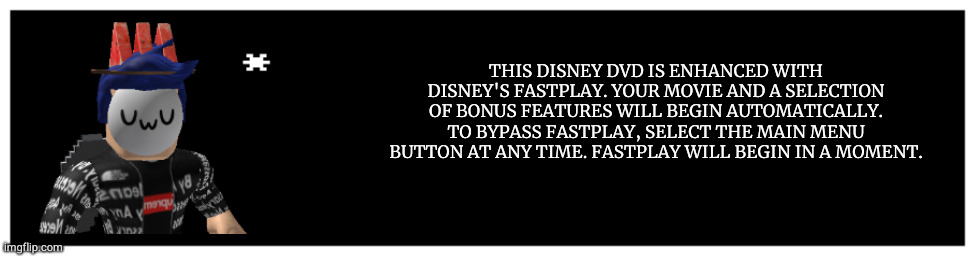 Undertale Text Box | THIS DISNEY DVD IS ENHANCED WITH DISNEY'S FASTPLAY. YOUR MOVIE AND A SELECTION OF BONUS FEATURES WILL BEGIN AUTOMATICALLY. TO BYPASS FASTPLAY, SELECT THE MAIN MENU BUTTON AT ANY TIME. FASTPLAY WILL BEGIN IN A MOMENT. | image tagged in undertale text box | made w/ Imgflip meme maker