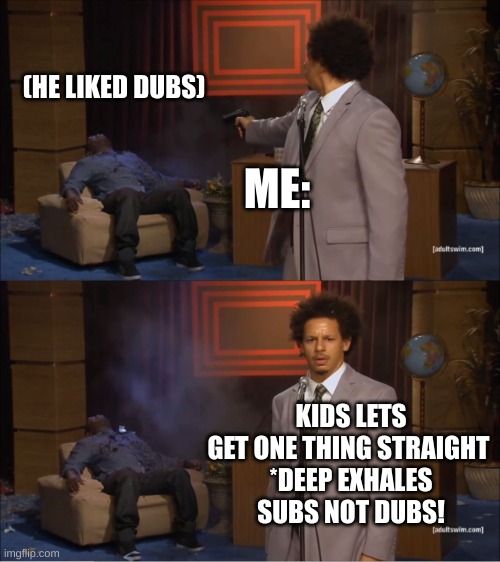 https://imgflip.com/i/853y7d | (HE LIKED DUBS); ME:; KIDS LETS GET ONE THING STRAIGHT 
*DEEP EXHALES
SUBS NOT DUBS! | image tagged in memes,who killed hannibal | made w/ Imgflip meme maker
