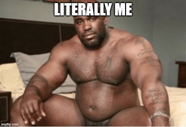 LITERALLY ME | image tagged in big black guy big dick | made w/ Imgflip meme maker