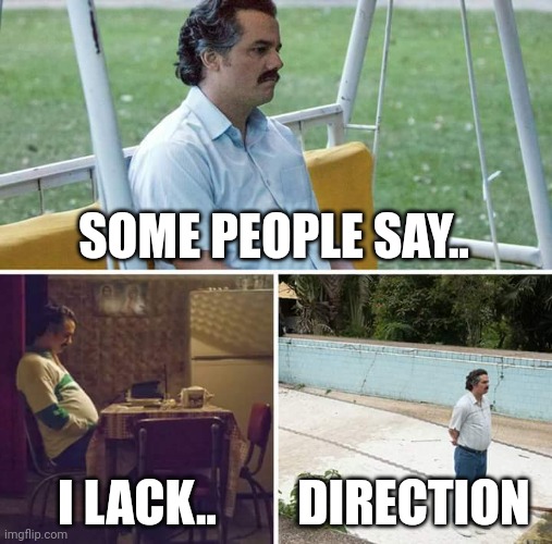 Eh? Where my idea going? | SOME PEOPLE SAY.. I LACK.. DIRECTION | image tagged in memes,sad pablo escobar | made w/ Imgflip meme maker