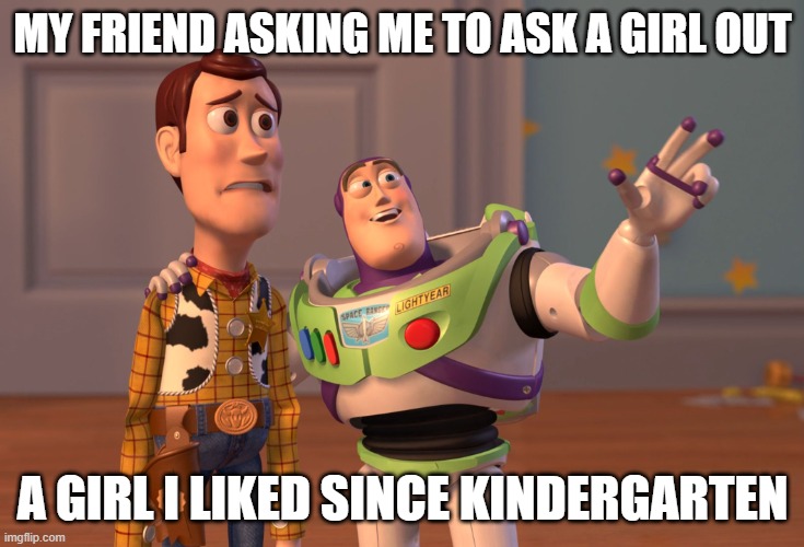 X, X Everywhere | MY FRIEND ASKING ME TO ASK A GIRL OUT; A GIRL I LIKED SINCE KINDERGARTEN | image tagged in memes,x x everywhere | made w/ Imgflip meme maker