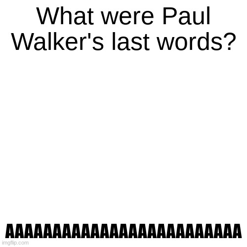 Blank Transparent Square | What were Paul Walker's last words? AAAAAAAAAAAAAAAAAAAAAAAAA | image tagged in memes,blank transparent square,dark humor,paul walker | made w/ Imgflip meme maker