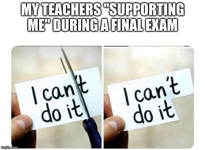 I can't do it | MY TEACHERS "SUPPORTING ME" DURING A FINAL EXAM | image tagged in i can't do it | made w/ Imgflip meme maker