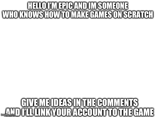 GIVE ME IDEAS AND ILL TURN THEM INTO GAMES. (if I’m not burnt out) | HELLO I’M EPIC AND IM SOMEONE WHO KNOWS HOW TO MAKE GAMES ON SCRATCH; GIVE ME IDEAS IN THE COMMENTS AND I’LL LINK YOUR ACCOUNT TO THE GAME | image tagged in ideas | made w/ Imgflip meme maker