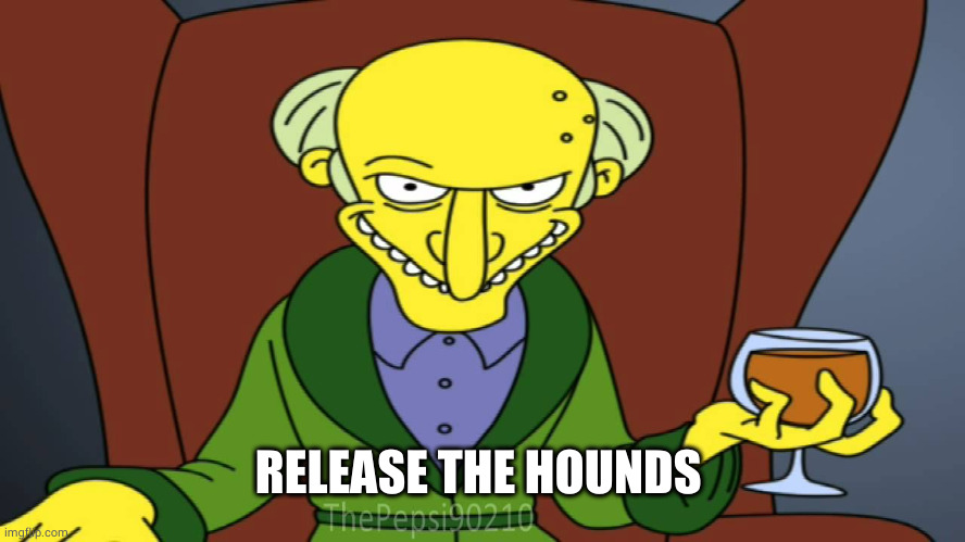 Mr Burns Release The Hounds | RELEASE THE HOUNDS | image tagged in mr burns release the hounds | made w/ Imgflip meme maker