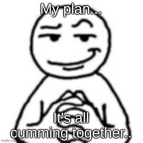 devious mf | My plan... It's all cumming together.. | image tagged in devious mf | made w/ Imgflip meme maker