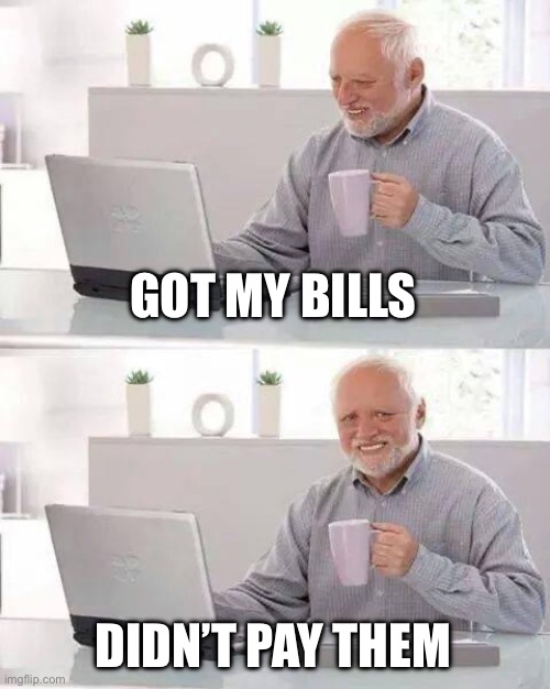 Oof | GOT MY BILLS; DIDN’T PAY THEM | image tagged in memes,hide the pain harold | made w/ Imgflip meme maker