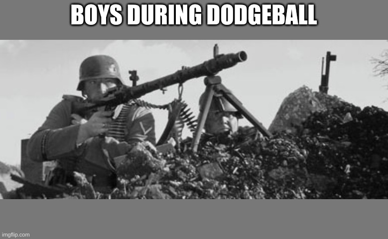 bruh | BOYS DURING DODGEBALL | image tagged in mg-34 | made w/ Imgflip meme maker