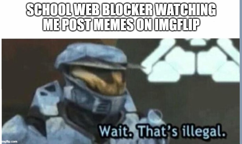 Seriously though... | SCHOOL WEB BLOCKER WATCHING ME POST MEMES ON IMGFLIP | image tagged in wait that's illegal | made w/ Imgflip meme maker