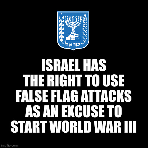 israel has the right | ISRAEL HAS THE RIGHT TO USE FALSE FLAG ATTACKS AS AN EXCUSE TO START WORLD WAR III | image tagged in black box | made w/ Imgflip meme maker