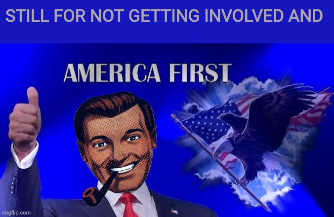 Trump America First | STILL FOR NOT GETTING INVOLVED AND | image tagged in trump america first | made w/ Imgflip meme maker