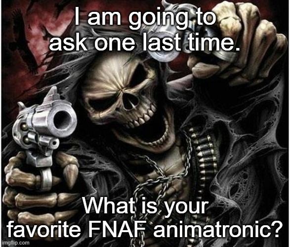 Badass Skeleton | I am going to ask one last time. What is your favorite FNAF animatronic? | image tagged in badass skeleton | made w/ Imgflip meme maker