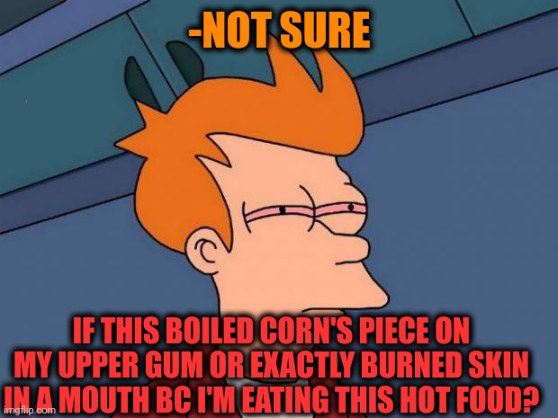 -Autumn beauties. | -NOT SURE; IF THIS BOILED CORN'S PIECE ON MY UPPER GUM OR EXACTLY BURNED SKIN IN A MOUTH BC I'M EATING THIS HOT FOOD? | image tagged in stoned fry,popcorn,mr burns,you better watch your mouth,food memes,not sure if- fry | made w/ Imgflip meme maker