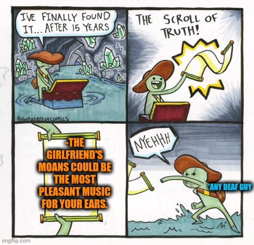 -Turn the volume full on. | -THE GIRLFRIEND'S MOANS COULD BE THE MOST PLEASANT MUSIC FOR YOUR EARS. *ANY DEAF GUY | image tagged in memes,the scroll of truth,girlfriend,moana,holy music stops,-pronounce for deaf ears | made w/ Imgflip meme maker