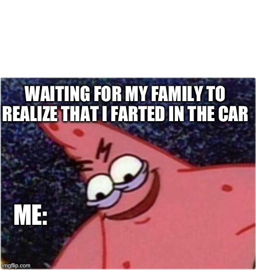 Patrick's is planning something sinister | WAITING FOR MY FAMILY TO REALIZE THAT I FARTED IN THE CAR; ME: | image tagged in patrick's is planning something sinister | made w/ Imgflip meme maker