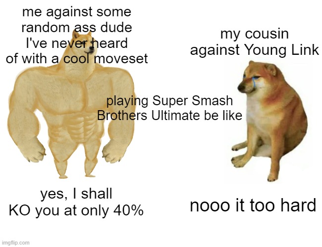 Buff Doge vs. Cheems | me against some random ass dude I've never heard of with a cool moveset; my cousin against Young Link; playing Super Smash Brothers Ultimate be like; yes, I shall KO you at only 40%; nooo it too hard | image tagged in memes,buff doge vs cheems | made w/ Imgflip meme maker