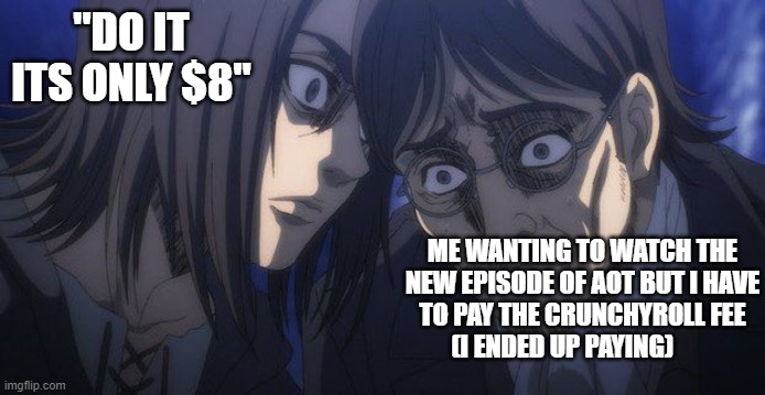 Eren and Grisha | "DO IT ITS ONLY $8"; ME WANTING TO WATCH THE NEW EPISODE OF AOT BUT I HAVE TO PAY THE CRUNCHYROLL FEE (I ENDED UP PAYING) | image tagged in eren and grisha | made w/ Imgflip meme maker