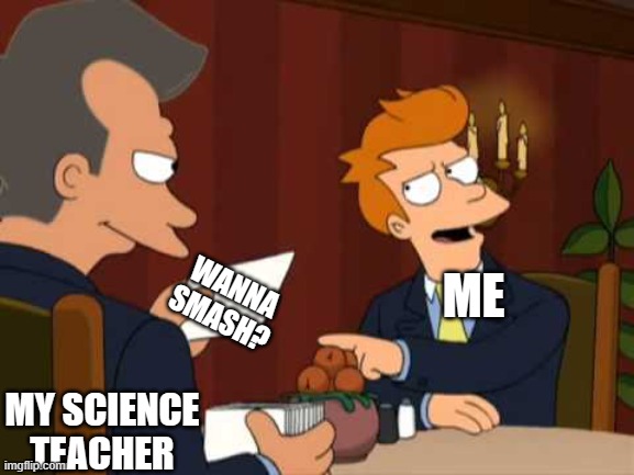 Futurama blank | WANNA SMASH? ME; MY SCIENCE TEACHER | image tagged in futurama blank | made w/ Imgflip meme maker