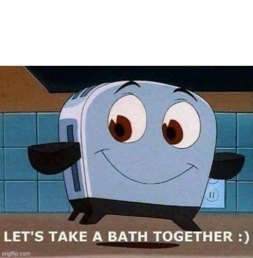 Let's take a bath together | image tagged in let's take a bath together | made w/ Imgflip meme maker