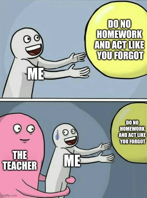 me when I dont want to do homework | DO NO HOMEWORK AND ACT LIKE  YOU FORGOT; ME; DO NO HOMEWORK AND ACT LIKE  YOU FORGOT; THE TEACHER; ME | image tagged in memes,running away balloon | made w/ Imgflip meme maker