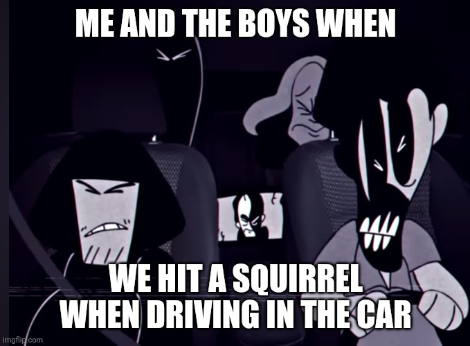 If you watched Sr Pelo's Mandela Catalogue then you will understand | ME AND THE BOYS WHEN; WE HIT A SQUIRREL WHEN DRIVING IN THE CAR | image tagged in funny,sr pelo | made w/ Imgflip meme maker