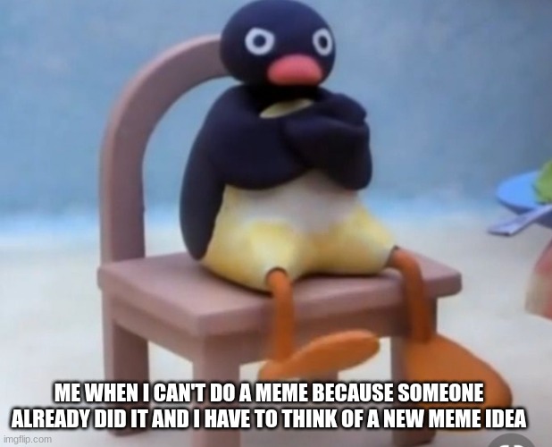i can't make memes because of that | ME WHEN I CAN'T DO A MEME BECAUSE SOMEONE ALREADY DID IT AND I HAVE TO THINK OF A NEW MEME IDEA | image tagged in angry pingu | made w/ Imgflip meme maker