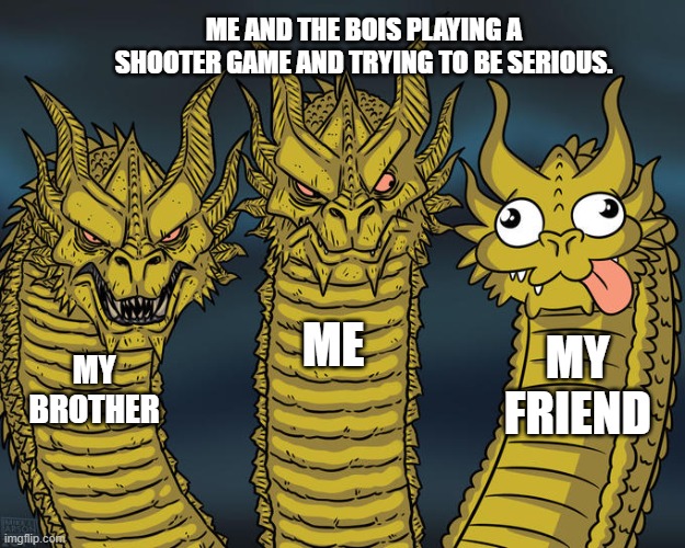 Three-headed Dragon | ME AND THE BOIS PLAYING A SHOOTER GAME AND TRYING TO BE SERIOUS. ME; MY FRIEND; MY BROTHER | image tagged in three-headed dragon | made w/ Imgflip meme maker