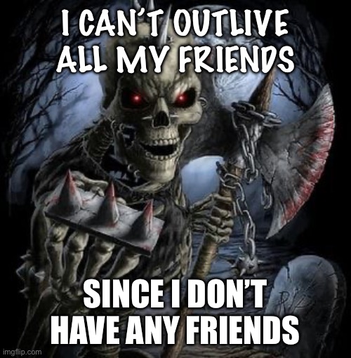 Bad Ass Skeleton | I CAN’T OUTLIVE ALL MY FRIENDS; SINCE I DON’T HAVE ANY FRIENDS | image tagged in bad ass skeleton,ThePack | made w/ Imgflip meme maker