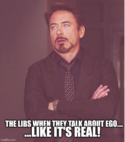 Accept it when it is beneficial..reject when it isnt..... | ...LIKE IT'S REAL! THE LIBS WHEN THEY TALK ABOUT EGO.... | image tagged in memes,face you make robert downey jr | made w/ Imgflip meme maker