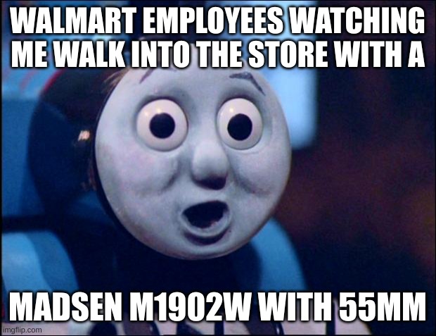 bouta be real | WALMART EMPLOYEES WATCHING ME WALK INTO THE STORE WITH A; MADSEN M1902W WITH 55MM | image tagged in oh shit thomas | made w/ Imgflip meme maker