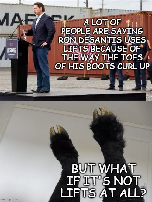 Just sayin'... | A LOT OF PEOPLE ARE SAYING RON DESANTIS USES LIFTS BECAUSE OF THE WAY THE TOES OF HIS BOOTS CURL UP; BUT WHAT IF IT'S NOT LIFTS AT ALL? | image tagged in ron desantis,hooves | made w/ Imgflip meme maker