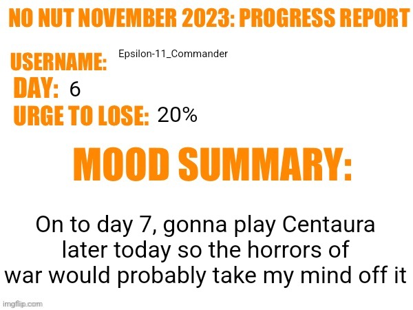 No Nut November 2023 Progress Report | Epsilon-11_Commander; 6; 20%; On to day 7, gonna play Centaura later today so the horrors of war would probably take my mind off it | image tagged in no nut november 2023 progress report | made w/ Imgflip meme maker