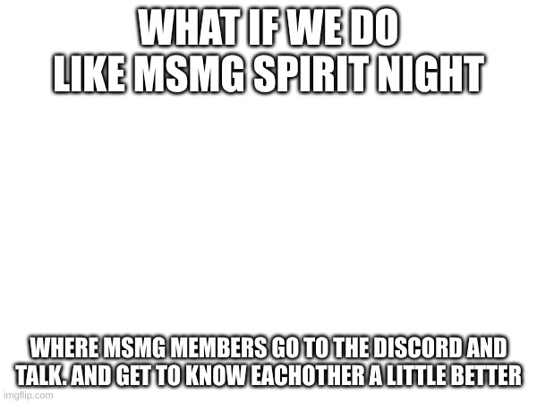WHAT IF WE DO LIKE MSMG SPIRIT NIGHT; WHERE MSMG MEMBERS GO TO THE DISCORD AND TALK. AND GET TO KNOW EACHOTHER A LITTLE BETTER | made w/ Imgflip meme maker