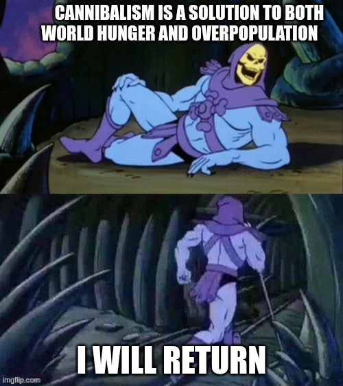 uh | CANNIBALISM IS A SOLUTION TO BOTH WORLD HUNGER AND OVERPOPULATION; I WILL RETURN | image tagged in skeletor disturbing facts,cannibalism,world hunger | made w/ Imgflip meme maker
