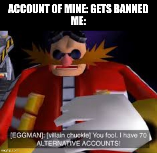 And I can always create more | ACCOUNT OF MINE: GETS BANNED
ME: | image tagged in eggman alternative accounts | made w/ Imgflip meme maker