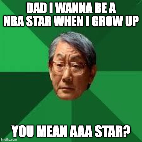 Asian Dad | DAD I WANNA BE A NBA STAR WHEN I GROW UP; YOU MEAN AAA STAR? | image tagged in asian dad | made w/ Imgflip meme maker