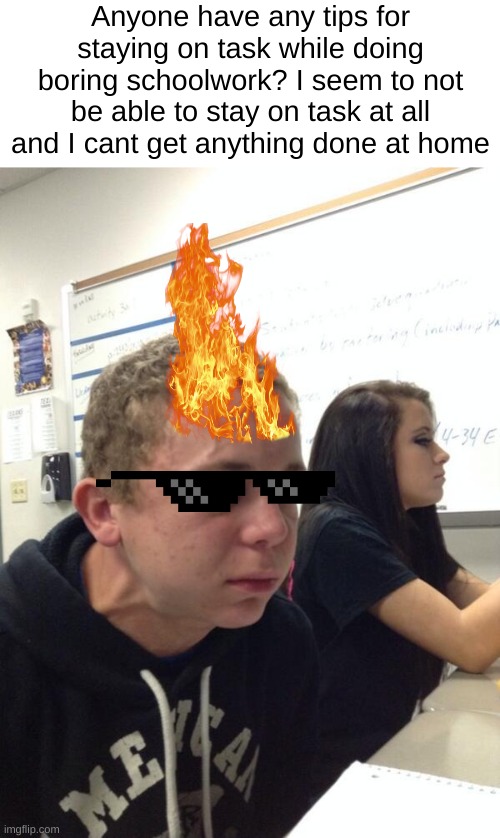 If you wanted to know his brain is on fire from thinking so hard :) | Anyone have any tips for staying on task while doing boring schoolwork? I seem to not be able to stay on task at all and I cant get anything done at home | image tagged in focused guy,help me | made w/ Imgflip meme maker
