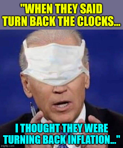 CREEPY UNCLE JOE BIDEN | "WHEN THEY SAID TURN BACK THE CLOCKS... I THOUGHT THEY WERE TURNING BACK INFLATION..." | image tagged in creepy uncle joe biden | made w/ Imgflip meme maker