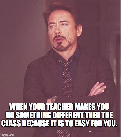 teachers | WHEN YOUR TEACHER MAKES YOU DO SOMETHING DIFFERENT THEN THE CLASS BECAUSE IT IS TO EASY FOR YOU. | image tagged in memes,face you make robert downey jr | made w/ Imgflip meme maker