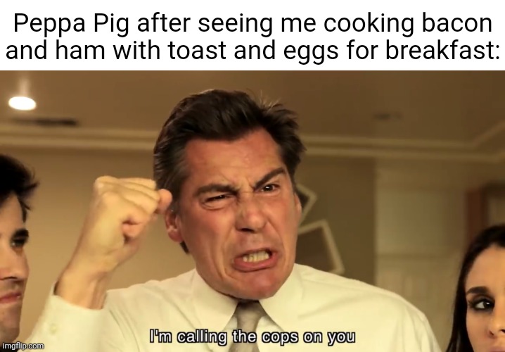 Peppa Pig | Peppa Pig after seeing me cooking bacon and ham with toast and eggs for breakfast: | image tagged in i m calling the cops on you,peppa pig,bacon,ham,memes,breakfast | made w/ Imgflip meme maker