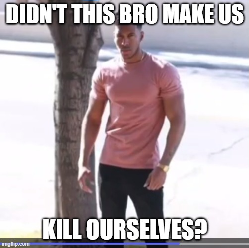 I think so.. | DIDN'T THIS BRO MAKE US; KILL OURSELVES? | image tagged in memes,funny | made w/ Imgflip meme maker