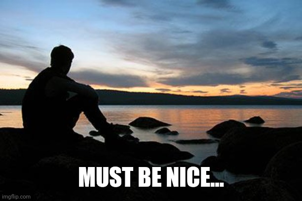 sunsetlakelonelyman | MUST BE NICE... | image tagged in sunsetlakelonelyman | made w/ Imgflip meme maker