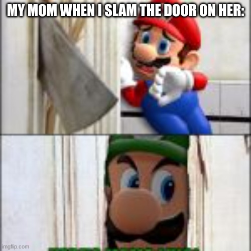 No spaghetti? | MY MOM WHEN I SLAM THE DOOR ON HER: | image tagged in fun,help,shes coming,why do i hear boss music | made w/ Imgflip meme maker