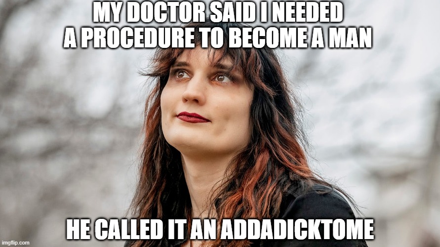 Trans to a Man | MY DOCTOR SAID I NEEDED A PROCEDURE TO BECOME A MAN; HE CALLED IT AN ADDADICKTOME | image tagged in trans woman | made w/ Imgflip meme maker