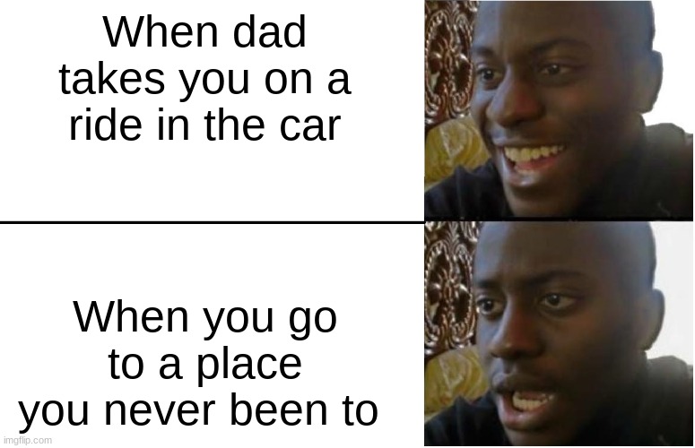 Disappointed Black Guy | When dad takes you on a ride in the car; When you go to a place you never been to | image tagged in disappointed black guy | made w/ Imgflip meme maker