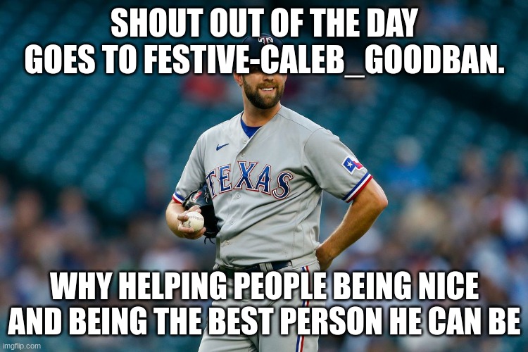 SHOUT OUT OF THE DAY GOES TO FESTIVE-CALEB_GOODBAN. WHY HELPING PEOPLE BEING NICE AND BEING THE BEST PERSON HE CAN BE | made w/ Imgflip meme maker